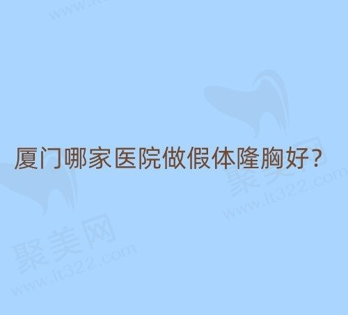 厦门哪家医院做假体隆胸好？查询厦门隆胸技术好的正规整形医院