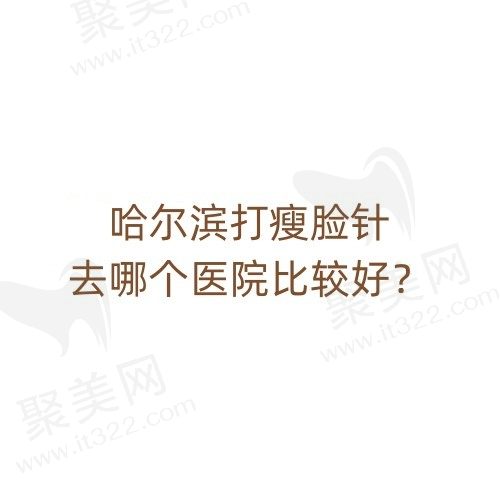 哈尔滨打瘦脸针去哪个医院比较好？排名前三的是艺星/瑞丽/超龙
