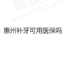 惠州补牙可以用医保吗？还有惠州补牙便宜又好的正规口腔医院分享