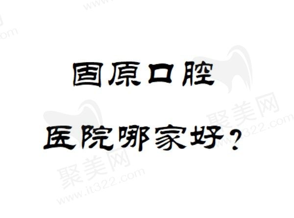 固原口腔医院哪家好？查询固原排名前五家口腔医院