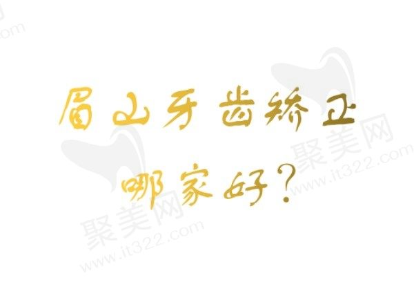 眉山牙齿矫正哪家好？严选眉山做牙齿矫正好价格也不贵的五家口腔医院