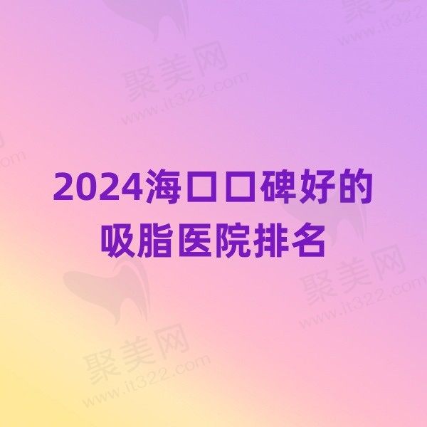 2024海口口碑好的吸脂医院排名：瑞韩、华美、韩美排名前三！