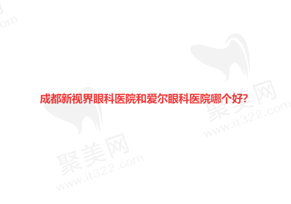 成都新视界眼科医院和华厦眼科医院哪个好？对比医生/价格优势超明显