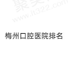 梅州口腔医院排名前五名单释出，揭晓梅州有名的正规牙科医院