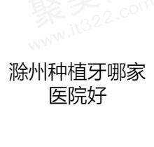 滁州种植牙哪家医院好？排名前五口腔医院技术好价格还不贵