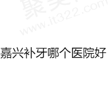 嘉兴补牙齿哪个医院好？排名前五口腔医院补牙技术好口碑也不错