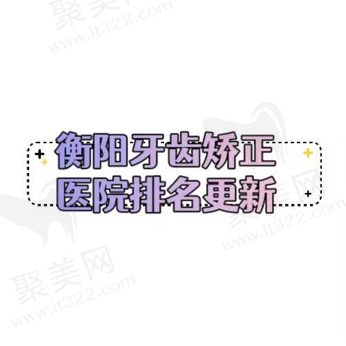 衡阳牙齿矫正医院排名已更新，精选排名前五口腔医院