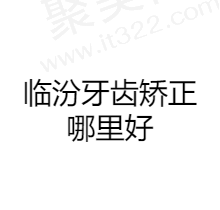 临汾牙齿矫正哪里好？汇总排名前五正畸技术好又便宜的口腔医院