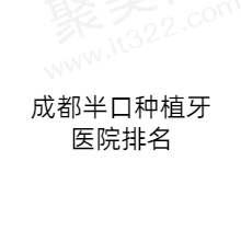 成都半口种植牙医院排名前五公布，都是成都技术好又靠谱的口碑好医院