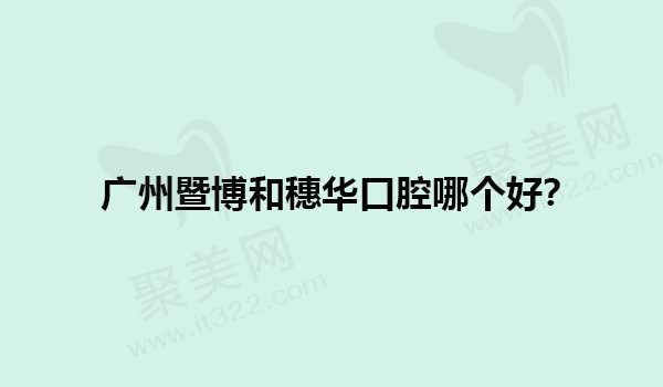 广州暨博和穗华口腔哪个好？从正规资质|医生实力|价格三方面分析