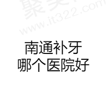 南通补牙哪个医院好？盘点前五强看看南通哪里补牙好又便宜？