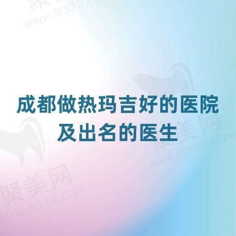 成都做热玛吉好的医院排名前十，均是成都热玛吉官方授权医院