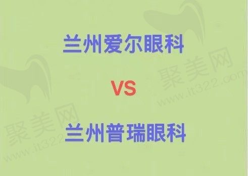 兰州爱尔眼科和普瑞眼科哪个好？近视手术选爱尔/白内障选普瑞