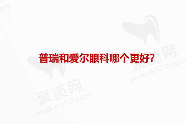 普瑞和爱尔眼科哪个更好？抛开正规资质/医院级别看爱尔胜于普瑞眼科