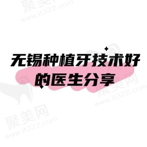 无锡种植牙技术比较好的医生分享，看看技术好排名前十的人气医生名单