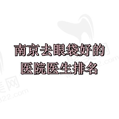 南京去眼袋好的医院医生排名，内含南京正规医院去眼袋价格