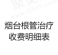 烟台根管治疗收费标准明细表释出，顺便查看烟台根管治疗哪家好？