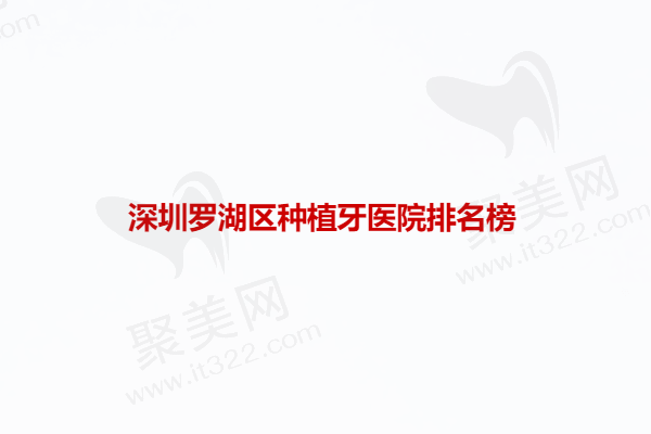 深圳罗湖区种植牙医院排名榜：罗湖区种牙排名前十榜上有麦芽/同步/正夫
