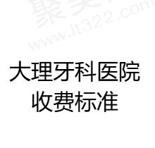 大理牙科医院收费标准速看，内含种植牙/正畸/补牙还有大理口碑好的医院排名