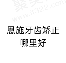 恩施牙齿矫正哪里好？汇总恩施正畸医院排名前五看看牙齿矫正多少钱
