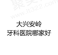 大兴安岭牙科医院哪家好？汇总排名前三有礼来/张凤德/爱齿口腔
