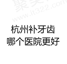 杭州补牙齿哪个医院更好？精选排名前十牙科医院补牙技术好价格也不贵