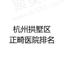 杭州拱墅区正畸医院排名大放送，前五儿童/成人矫正都在行价格也实惠