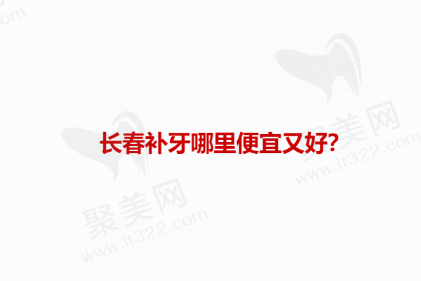 长春补牙哪里便宜又好？推荐长春补牙正规便宜又好的医院排名榜