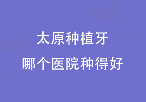 太原种植牙哪个医院种得好