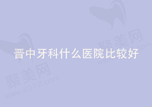 晋中牙科什么医院比较好