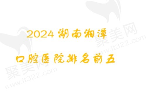 2024湖南湘潭口腔医院排名