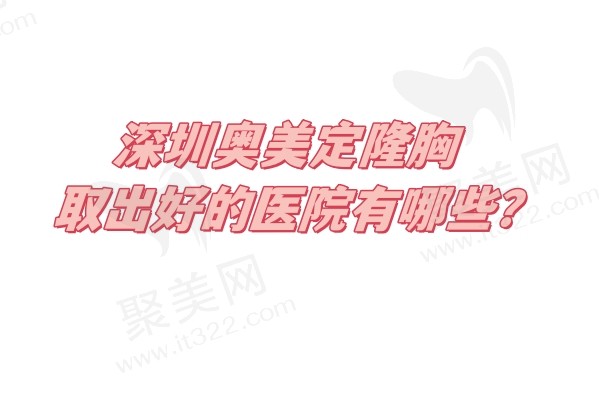 深圳奥美定隆胸取出好的医院有哪些