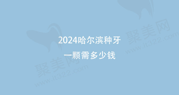 哈尔滨种牙一颗需多少钱2024