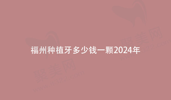 福州种植牙多少钱一颗2024年