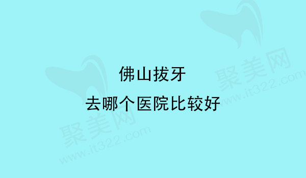 佛山拔牙去哪个医院比较好