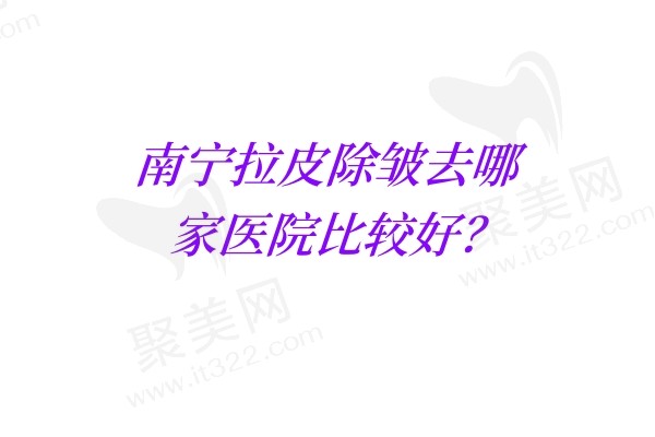 南宁拉皮除皱去哪家医院比较好