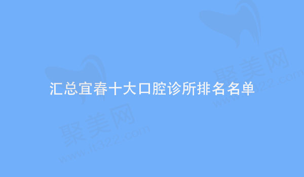 汇总宜春十大口腔诊所排名名单