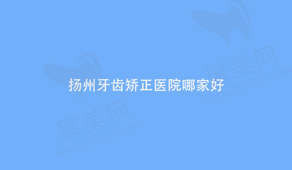 扬州牙齿矫正医院哪家好