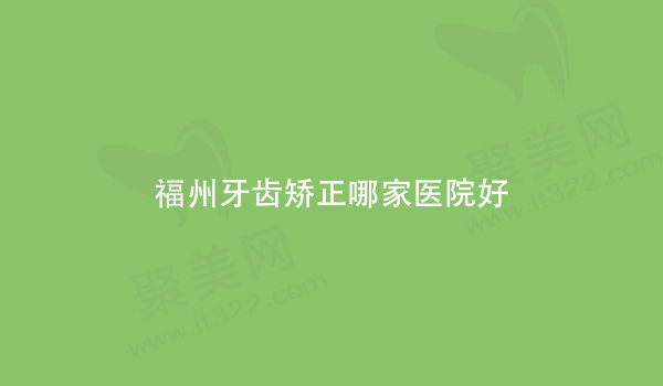 福州牙齿矫正哪家医院比较好