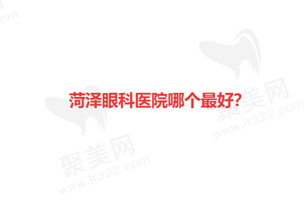 菏泽哪家眼科医院蕞好？