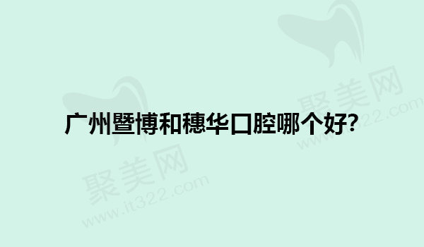 广州暨博和穗华口腔哪个好 广州暨博和穗华口腔哪个好
