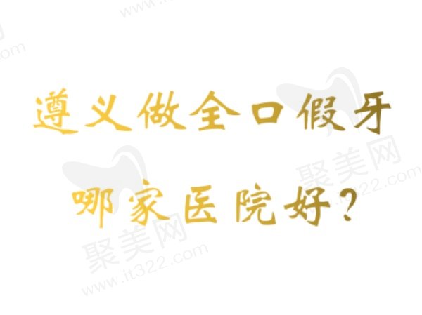 遵义做全口假牙好的医院排名前五家