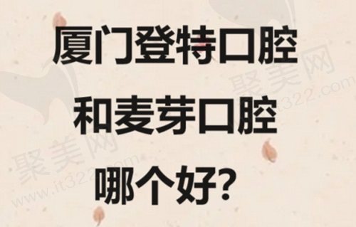 厦门登特口腔和麦芽口腔哪个好？