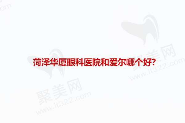 菏泽华厦眼科医院和爱尔哪个好？